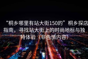 “桐鄉哪里有站大街150的”桐鄉探店指南，尋找站大街上的時尚地標與獨特體驗（非色情內容）