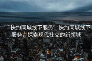 “快約同城線下服務”快約同城線下服務，探索現代社交的新領域