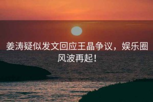 姜濤疑似發(fā)文回應(yīng)王晶爭(zhēng)議，娛樂圈風(fēng)波再起！