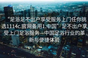 “足浴足不出戶享受服務上門任你挑選1114c.官網備用1.中國”足不出戶享受上門足浴服務—中國足浴行業的革新與便捷體驗