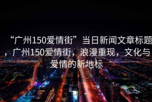 “廣州150愛情街”當日新聞文章標題，廣州150愛情街，浪漫重現，文化與愛情的新地標