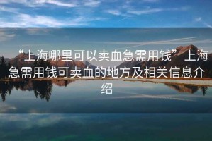 “上海哪里可以賣血急需用錢”上海急需用錢可賣血的地方及相關信息介紹
