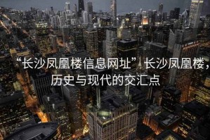 “長(zhǎng)沙鳳凰樓信息網(wǎng)址”長(zhǎng)沙鳳凰樓，歷史與現(xiàn)代的交匯點(diǎn)