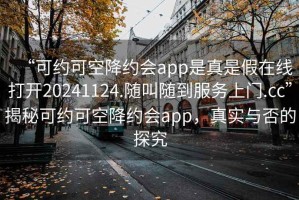 “可約可空降約會app是真是假在線打開20241124.隨叫隨到服務上門.cc”揭秘可約可空降約會app，真實與否的探究