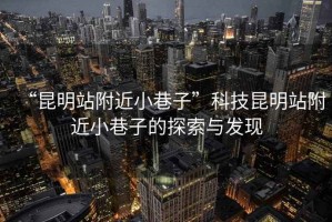 “昆明站附近小巷子”科技昆明站附近小巷子的探索與發(fā)現(xiàn)