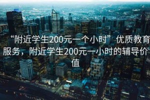 “附近學生200元一個小時”優質教育服務，附近學生200元一小時的輔導價值