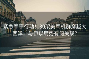 緊急軍事行動！30架美軍機群穿越大西洋，與伊以局勢有何關聯？