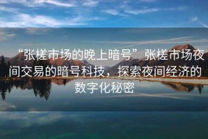“張槎市場的晚上暗號”張槎市場夜間交易的暗號科技，探索夜間經濟的數字化秘密