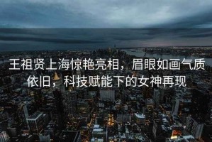 王祖賢上海驚艷亮相，眉眼如畫(huà)氣質(zhì)依舊，科技賦能下的女神再現(xiàn)