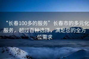 “長春100多的服務”長春市的多元化服務，超過百種選擇，滿足您的全方位需求