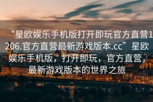 “星歐娛樂手機版打開即玩官方直營1206.官方直營最新游戲版本.cc”星歐娛樂手機版，打開即玩，官方直營，最新游戲版本的世界之旅