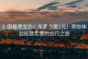 全國最便宜的火車票僅需1元！帶你體驗極致實惠的出行之旅