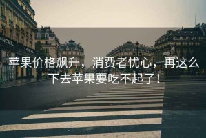 蘋果價格飆升，消費者憂心，再這么下去蘋果要吃不起了！