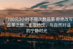 “700元3小時不限次數品茶 拒絕改寫”品茶之旅，無限暢飲，與自然對話的寧靜時光
