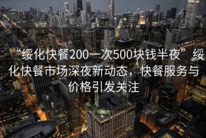 “綏化快餐200一次500塊錢半夜”綏化快餐市場(chǎng)深夜新動(dòng)態(tài)，快餐服務(wù)與價(jià)格引發(fā)關(guān)注
