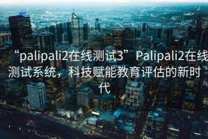 “palipali2在線測試3”Palipali2在線測試系統，科技賦能教育評估的新時代