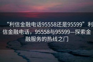 “利信金融電話95558還是95599”利信金融電話，95558與95599—探索金融服務的熱線之門