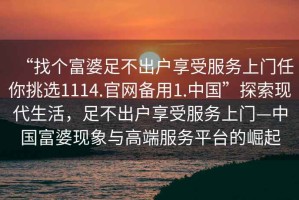 “找個富婆足不出戶享受服務上門任你挑選1114.官網備用1.中國”探索現代生活，足不出戶享受服務上門—中國富婆現象與高端服務平臺的崛起