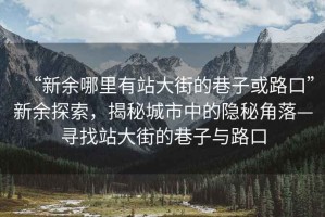 “新余哪里有站大街的巷子或路口”新余探索，揭秘城市中的隱秘角落—尋找站大街的巷子與路口