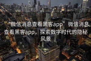 “微信消息查看黑客app”微信消息查看黑客app，探索數字時代的隱秘風景