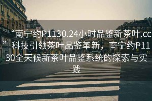 “南寧約P1130.24小時品鑒新茶葉.cc”科技引領茶葉品鑒革新，南寧約P1130全天候新茶葉品鑒系統的探索與實踐