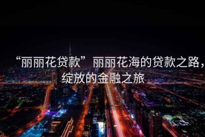 “麗麗花貸款”麗麗花海的貸款之路，綻放的金融之旅