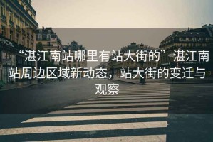 “湛江南站哪里有站大街的”湛江南站周邊區域新動態，站大街的變遷與觀察