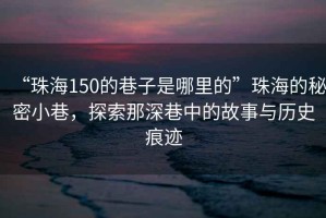“珠海150的巷子是哪里的”珠海的秘密小巷，探索那深巷中的故事與歷史痕跡