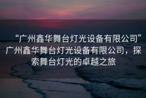 “廣州鑫華舞臺燈光設備有限公司”廣州鑫華舞臺燈光設備有限公司，探索舞臺燈光的卓越之旅