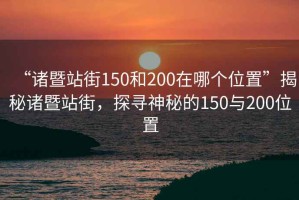 “諸暨站街150和200在哪個位置”揭秘諸暨站街，探尋神秘的150與200位置