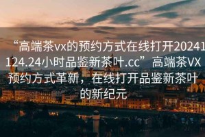 “高端茶vx的預約方式在線打開20241124.24小時品鑒新茶葉.cc”高端茶VX預約方式革新，在線打開品鑒新茶葉的新紀元