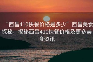 “西昌410快餐價格是多少”西昌美食探秘，揭秘西昌410快餐價格及更多美食資訊