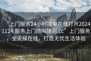 “上門服務24小時接單在線打開20241124.服務上門隨叫隨到.cc”上門服務，全天候在線，打造無憂生活體驗