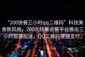 “200快餐三小時qq二維碼”科技美食新風尚，200元快餐點餐平臺推出三小時極速配送，QQ二維碼便捷支付』