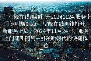 “空降在線再線打開20241124.服務(wù)上門隨叫隨到.cc”空降在線再線打開』新服務(wù)上線，2024年11月24日，服務(wù)上門隨叫隨到—引領(lǐng)新時代的便捷體驗