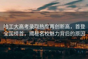 哈工大高考錄取熱度再創新高，首登全國榜首，揭秘名校魅力背后的原因