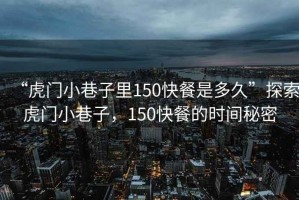 “虎門小巷子里150快餐是多久”探索虎門小巷子，150快餐的時(shí)間秘密