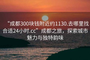 “成都300塊錢附近約1130.去哪里找合適24小時.cc”成都之旅，探索城市魅力與獨特韻味