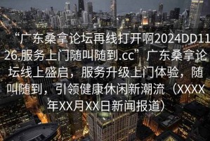 “廣東桑拿論壇再線打開啊2024DD1126.服務上門隨叫隨到.cc”廣東桑拿論壇線上盛啟，服務升級上門體驗，隨叫隨到，引領健康休閑新潮流（XXXX年XX月XX日新聞報道）