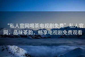 “私人官網喝茶電視劇免費”私人官網，品味茶韻，暢享電視劇免費觀看