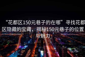 “花都區(qū)150元巷子的在哪”尋找花都區(qū)隱藏的寶藏，揭秘150元巷子的位置與魅力