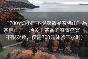 “700元3小時不限次數品茶佛山”品茶佛山，一場關于茶香的饕餮盛宴（不限次數，僅需700元體驗三小時）