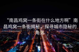 “南昌雞窩一條街在什么地方啊”南昌雞窩一條街揭秘，探尋城市隱秘的角落