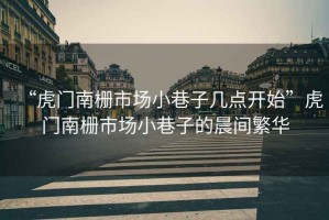 “虎門南柵市場小巷子幾點開始”虎門南柵市場小巷子的晨間繁華