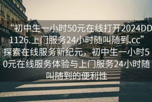 “初中生一小時(shí)50元在線打開(kāi)2024DD1126.上門服務(wù)24小時(shí)隨叫隨到.cc”探索在線服務(wù)新紀(jì)元，初中生一小時(shí)50元在線服務(wù)體驗(yàn)與上門服務(wù)24小時(shí)隨叫隨到的便利性