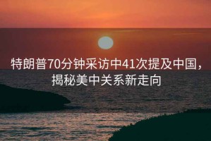 特朗普70分鐘采訪中41次提及中國，揭秘美中關(guān)系新走向