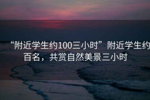 “附近學(xué)生約100三小時(shí)”附近學(xué)生約百名，共賞自然美景三小時(shí)
