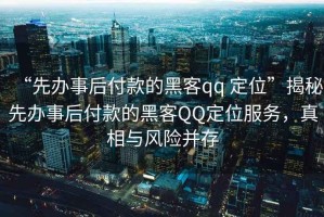 “先辦事后付款的黑客qq 定位”揭秘先辦事后付款的黑客QQ定位服務，真相與風險并存