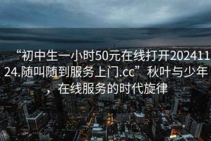 “初中生一小時(shí)50元在線打開20241124.隨叫隨到服務(wù)上門.cc”秋葉與少年，在線服務(wù)的時(shí)代旋律