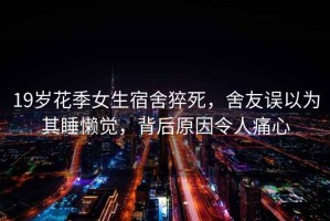 19歲花季女生宿舍猝死，舍友誤以為其睡懶覺，背后原因令人痛心